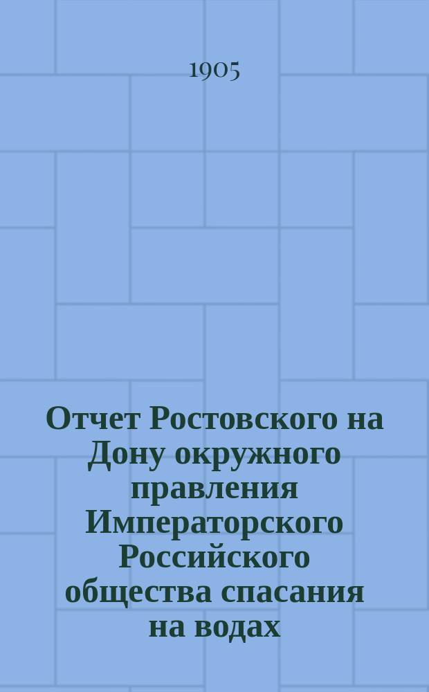 Отчет Ростовского на Дону окружного правления Императорского Российского общества спасания на водах. за 1904 год