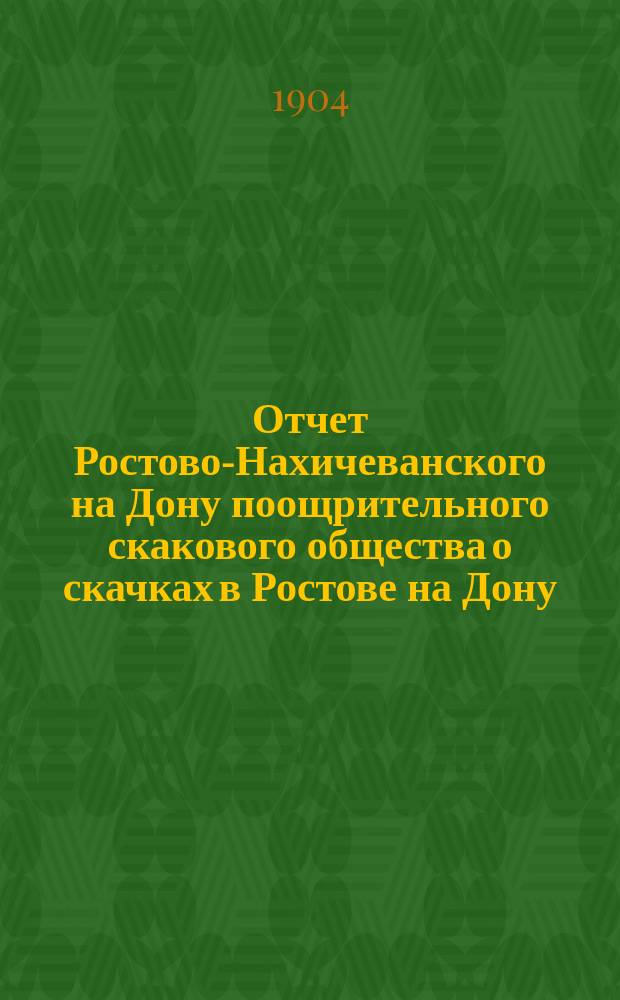 Отчет Ростово-Нахичеванского на Дону поощрительного скакового общества о скачках в Ростове на Дону... ... за 1903 г.
