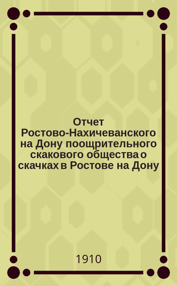 Отчет Ростово-Нахичеванского на Дону поощрительного скакового общества о скачках в Ростове на Дону... ... за 1910 г.