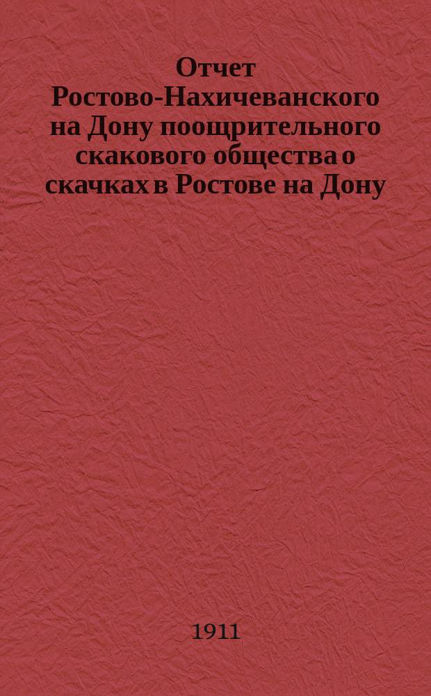 Отчет Ростово-Нахичеванского на Дону поощрительного скакового общества о скачках в Ростове на Дону... ... за 1910 г. [Финансовый отчет] : [Финансовый отчет]