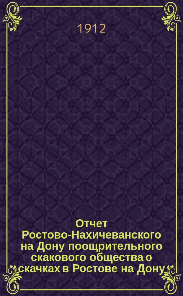 Отчет Ростово-Нахичеванского на Дону поощрительного скакового общества о скачках в Ростове на Дону... ... за 1912 г.