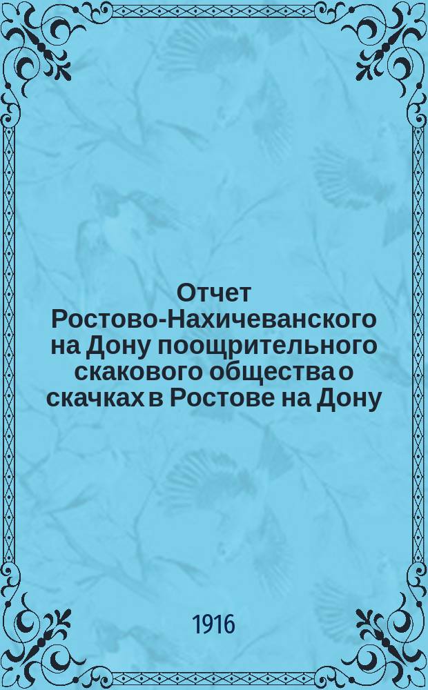 Отчет Ростово-Нахичеванского на Дону поощрительного скакового общества о скачках в Ростове на Дону... ... за 1916 г.