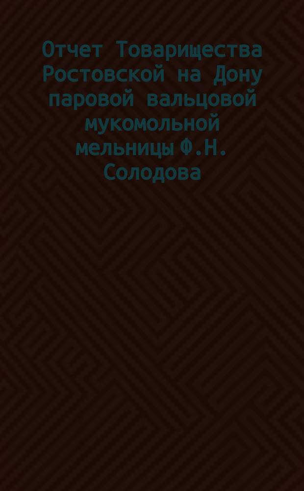 Отчет Товарищества Ростовской на Дону паровой вальцовой мукомольной мельницы Ф.Н. Солодова. ... за 1904 год
