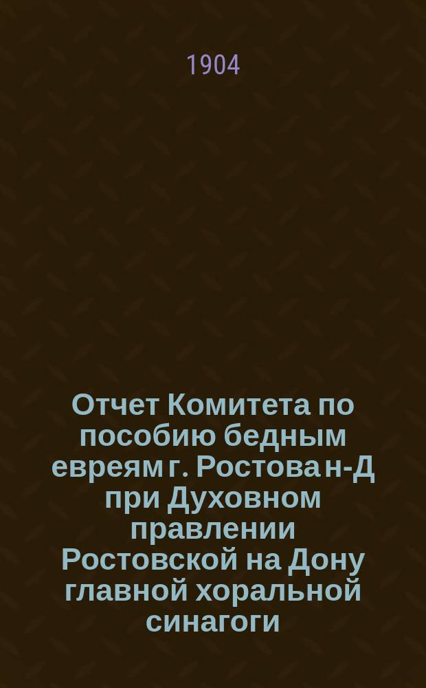 Отчет Комитета по пособию бедным евреям г. Ростова н-Д при Духовном правлении Ростовской на Дону главной хоральной синагоги... ... за 1903 г.