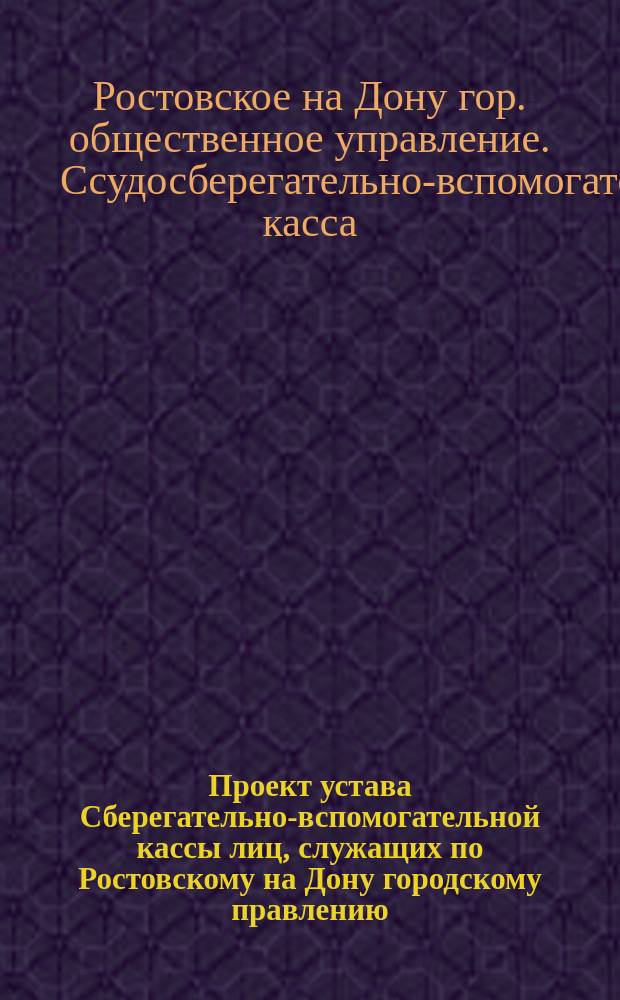 Проект устава Сберегательно-вспомогательной кассы лиц, служащих по Ростовскому на Дону городскому правлению