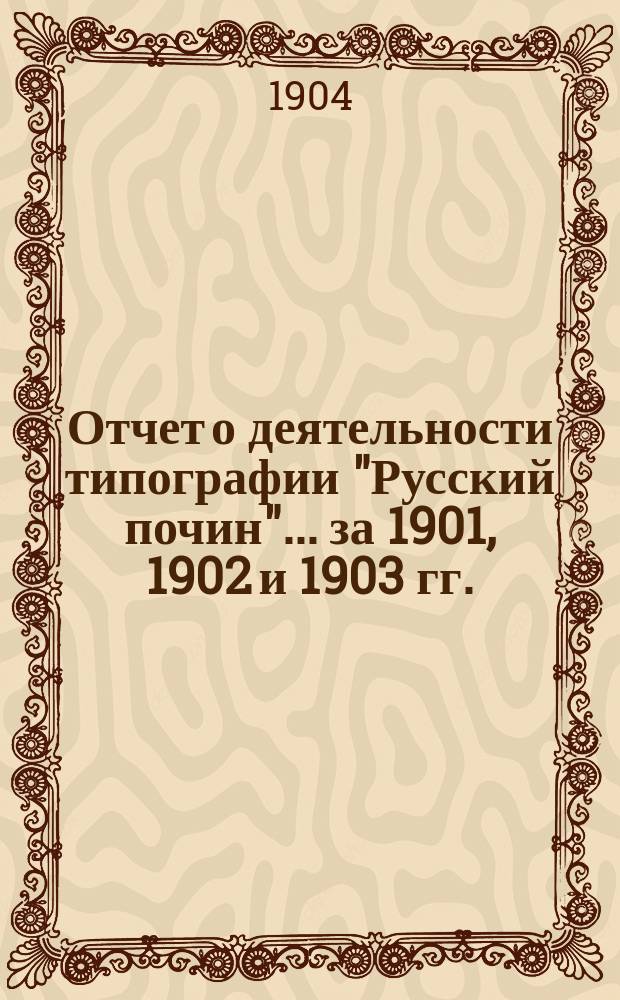 Отчет о деятельности типографии "Русский почин"... за 1901, 1902 и 1903 гг.