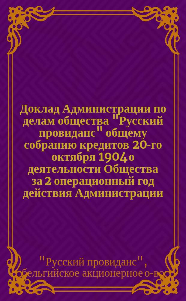 Доклад Администрации по делам общества "Русский провиданс" общему собранию кредитов 20-го октября 1904 [о деятельности Общества за 2 операционный год действия Администрации