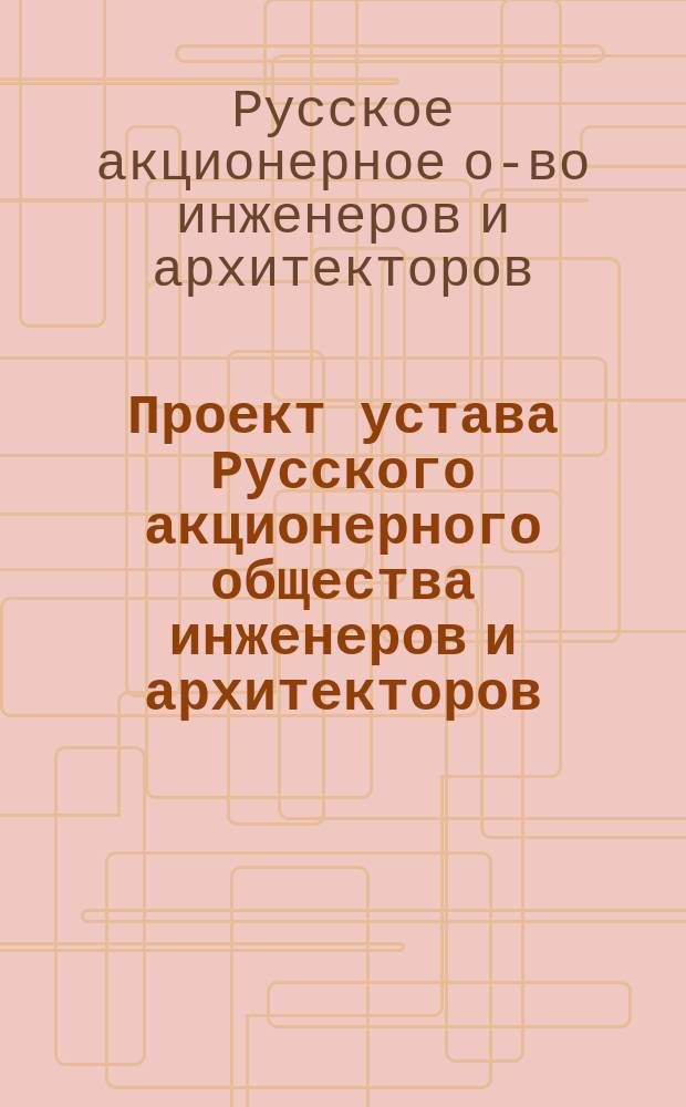 Проект устава Русского акционерного общества инженеров и архитекторов