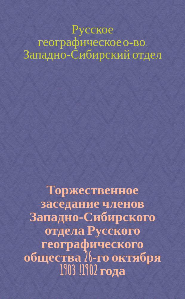 Торжественное заседание членов Западно-Сибирского отдела Русского географического общества 26-го октября 1903 [!1902] года