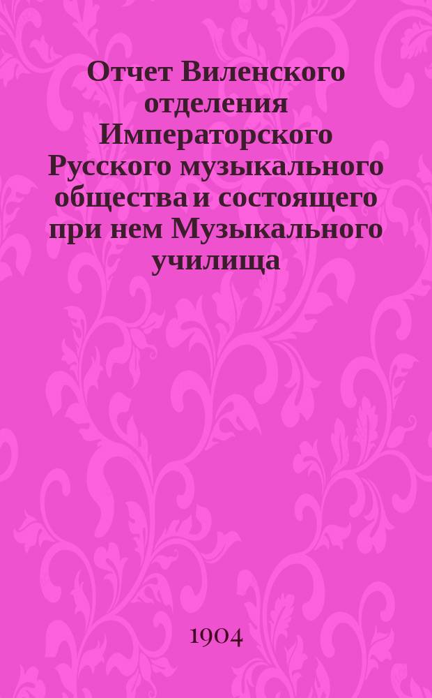 Отчет Виленского отделения Императорского Русского музыкального общества и состоящего при нем Музыкального училища... за 1903-1904 учебный год