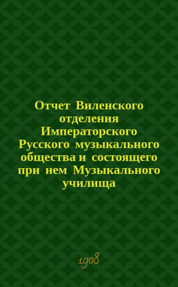 Отчет Виленского отделения Императорского Русского музыкального общества и состоящего при нем Музыкального училища... за 1906-1907 учебный год