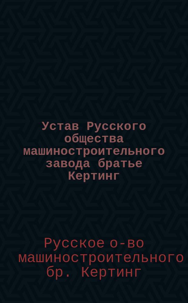 Устав Русского общества машиностроительного завода братье Кертинг : Утв. 24 февр. 1904 г.