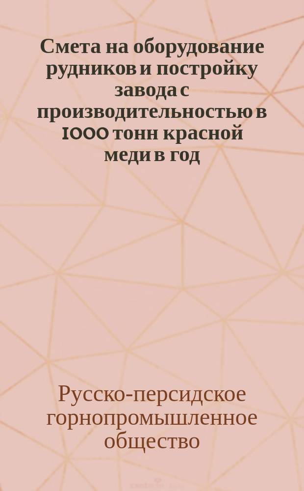 Смета на оборудование рудников и постройку завода с производительностью в 1000 тонн красной меди в год; Прил.: Письмо в Правление Товарищества г.г. пайщиков / Рус.-перс. горнопром. т-во