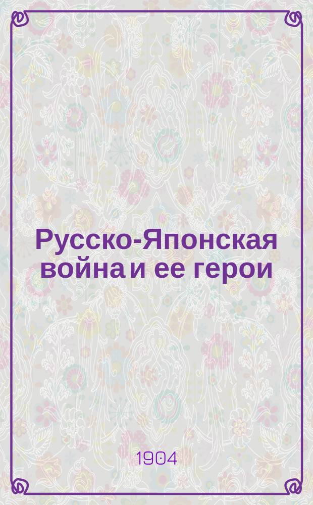 Русско-Японская война и ее герои : Ил. хроника войны. Вып. 1-. Вып. 9