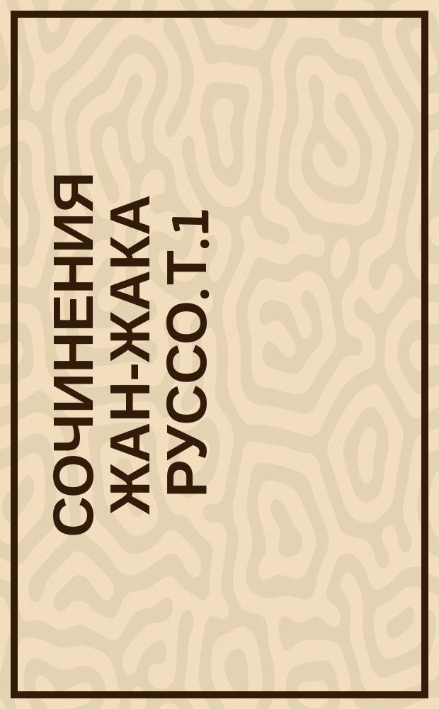 Сочинения Жан-Жака Руссо. Т. 1 : Содействовали ли науки и искусства очищению нравов? ; Исповедь. Кн. 1-4