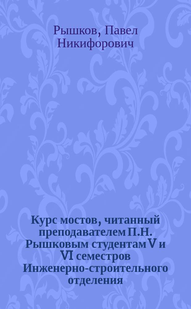 Курс мостов, читанный преподавателем П.Н. Рышковым студентам V и VI семестров Инженерно-строительного отделения. 1903/4 акад. г.