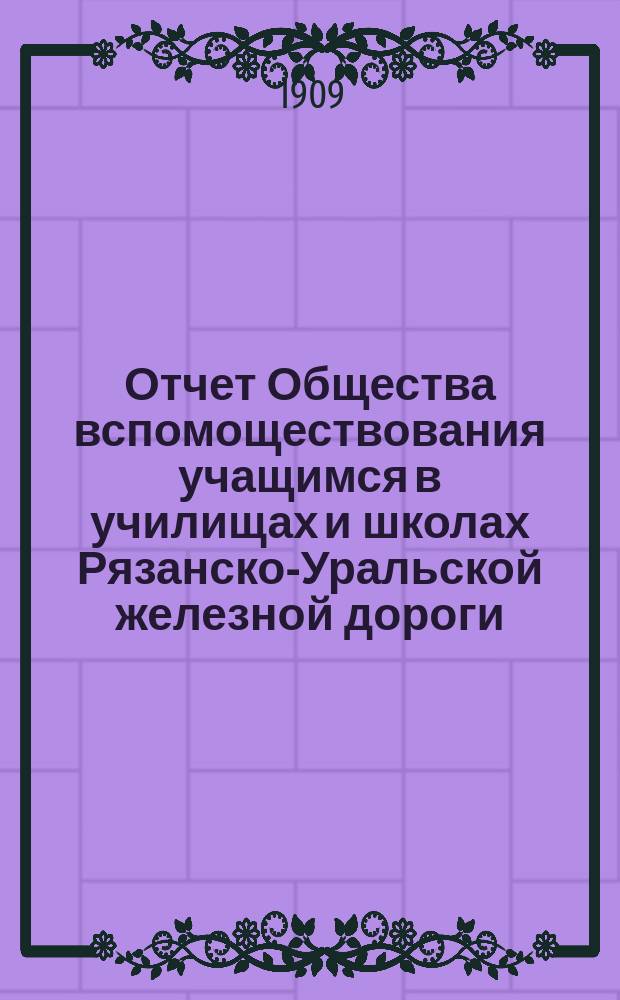 Отчет Общества вспомоществования учащимся в училищах и школах Рязанско-Уральской железной дороги... ... за время с 1 января по 31 декабря 1908 года