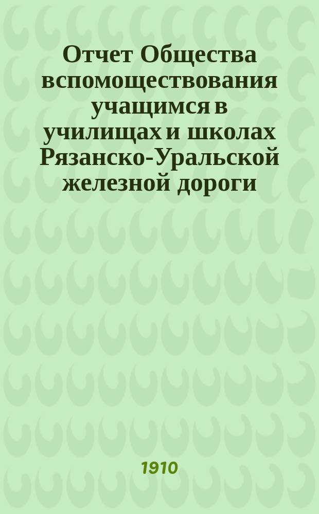 Отчет Общества вспомоществования учащимся в училищах и школах Рязанско-Уральской железной дороги... ... за время с 1 января по 31 декабря 1909 года