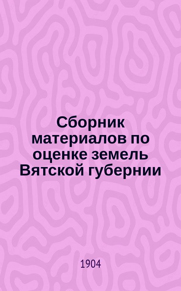 Сборник материалов по оценке земель Вятской губернии : Т. 1. Т. 1 : Вятский уезд