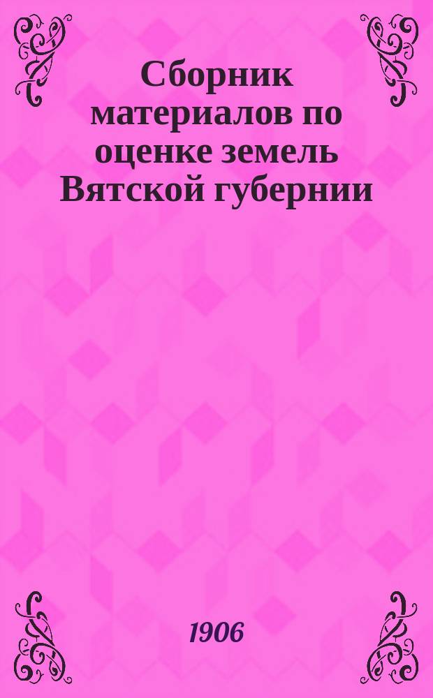 Сборник материалов по оценке земель Вятской губернии : Т. 1. Т. 1 : Вятский уезд