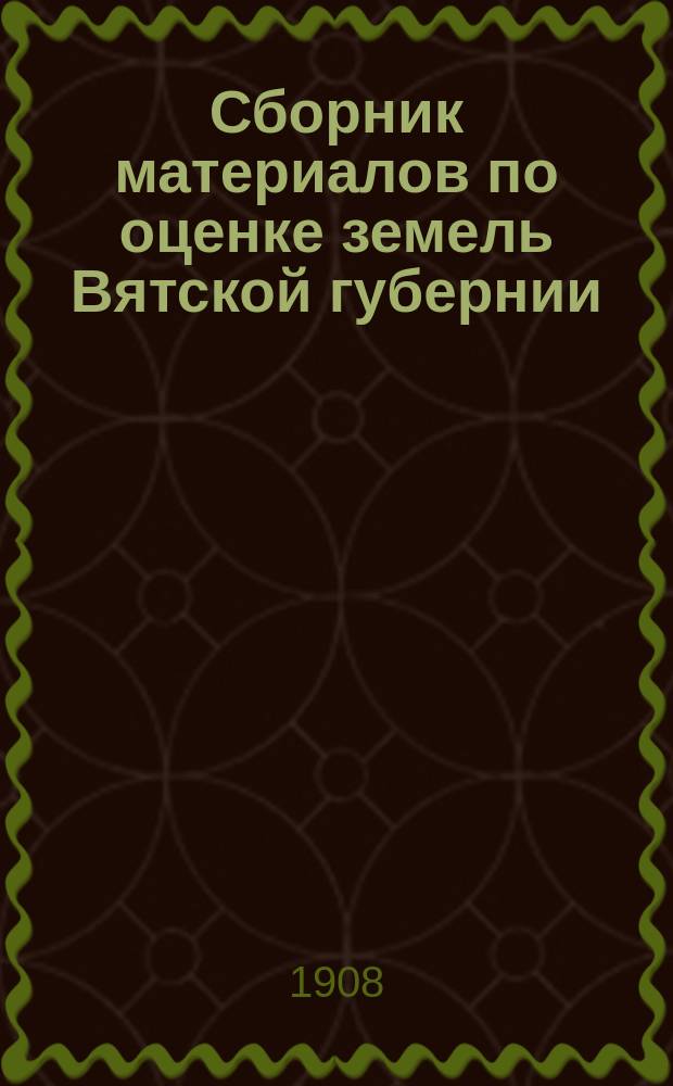 Сборник материалов по оценке земель Вятской губернии : Т. 1. Т. 12 : Свод погубернских сведений