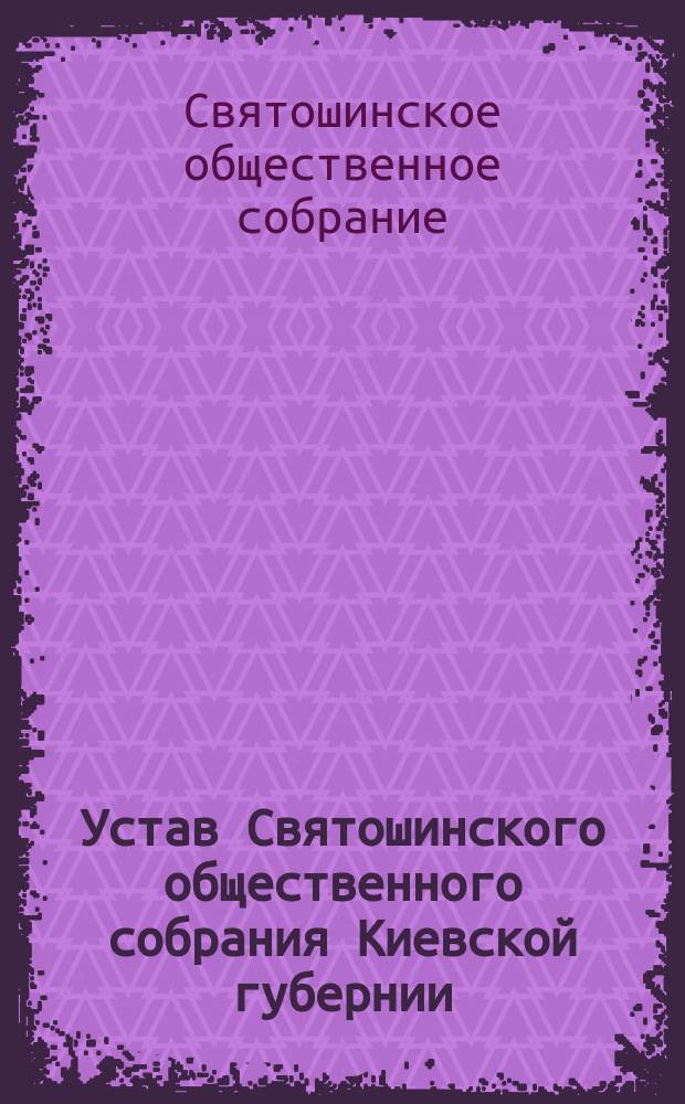 Устав Святошинского общественного собрания Киевской губернии : Утв. 11 янв. 1904 г.