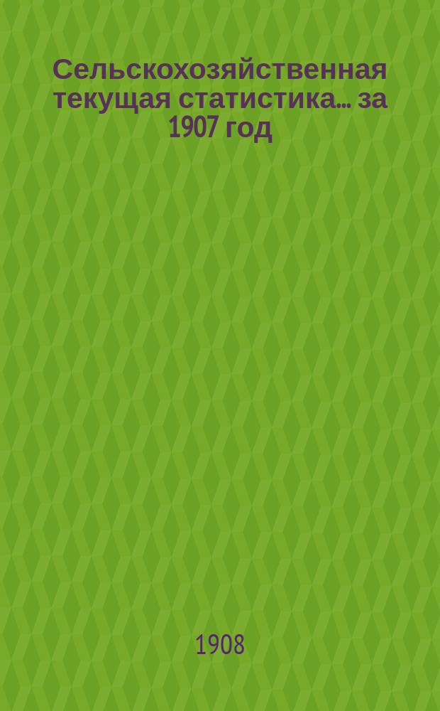 Сельскохозяйственная текущая статистика... за 1907 год