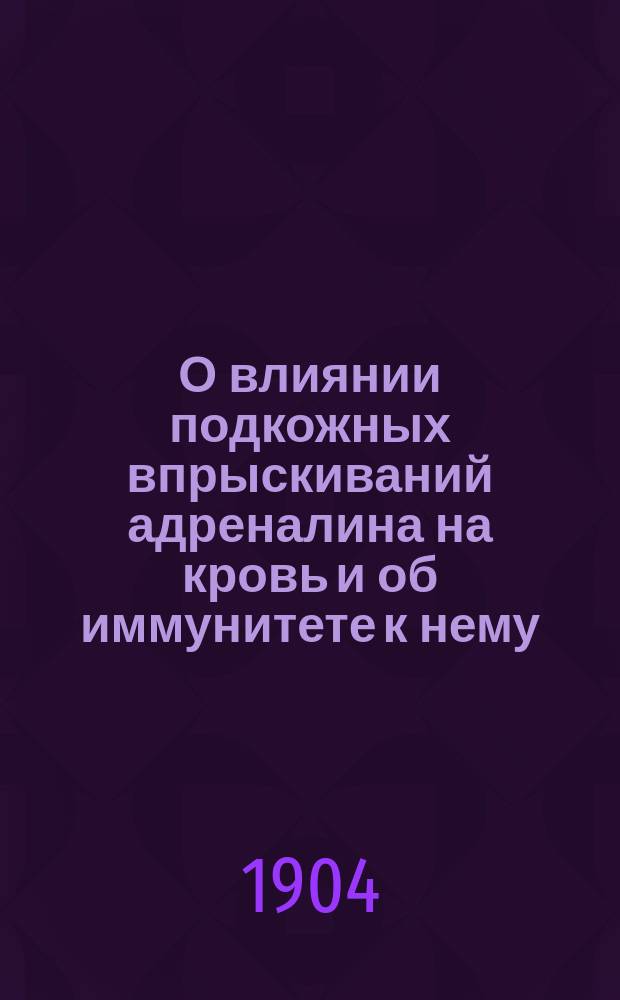 О влиянии подкожных впрыскиваний адреналина на кровь и об иммунитете к нему : Эксперим. исслед. : Дис. на степ. д-ра мед. С.Т. Савельева