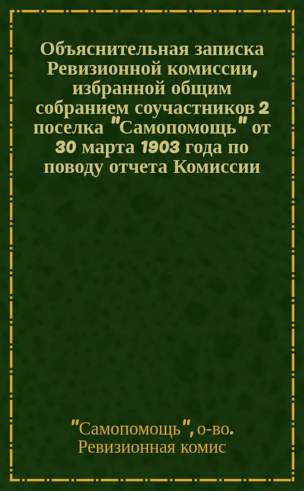 Объяснительная записка [Ревизионной комиссии, избранной общим собранием соучастников 2 поселка "Самопомощь" от 30 марта 1903 года по поводу отчета Комиссии