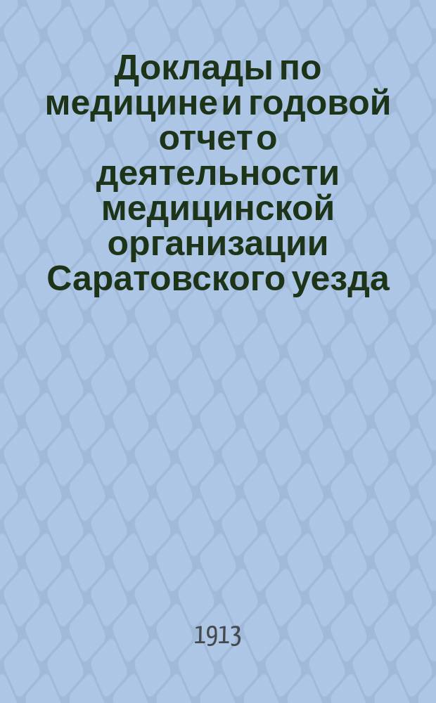 Доклады по медицине и годовой отчет о деятельности медицинской организации [Саратовского уезда]... Уездному земскому собранию... за 1912 год