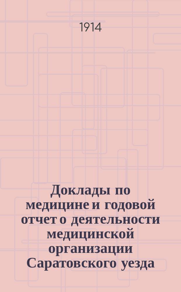 Доклады по медицине и годовой отчет о деятельности медицинской организации [Саратовского уезда]... Уездному земскому собранию... за 1913 год