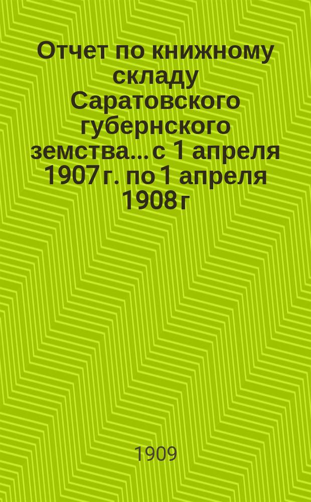 Отчет по книжному складу Саратовского губернского земства... с 1 апреля 1907 г. по 1 апреля 1908 г.