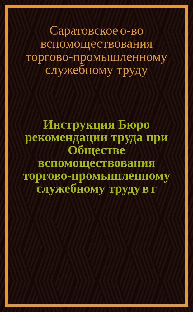 Инструкция Бюро рекомендации труда при Обществе вспомоществования торгово-промышленному служебному труду в г. Саратове
