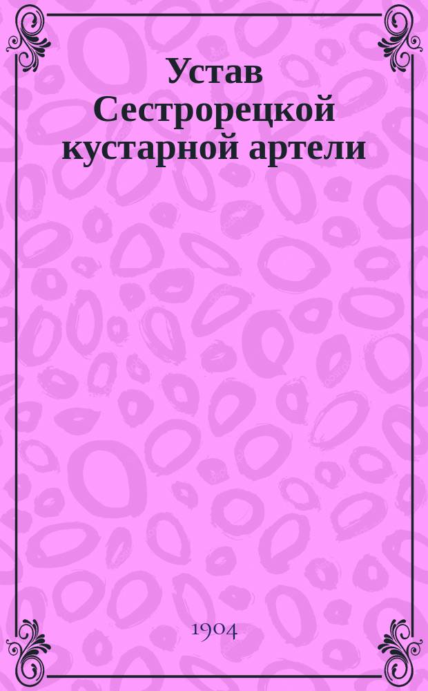 Устав Сестрорецкой кустарной артели : Утв. 9 апр. 1904 г.