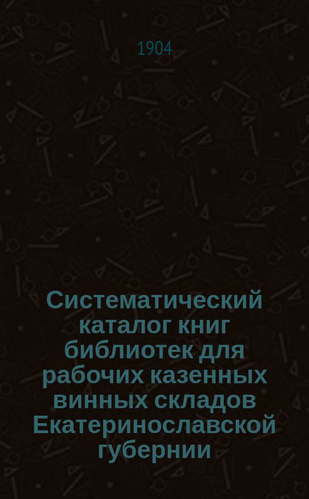 Систематический каталог книг библиотек для рабочих казенных винных складов Екатеринославской губернии