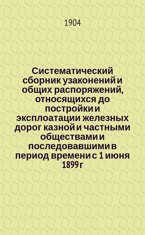Систематический сборник узаконений и общих распоряжений, относящихся до постройки и эксплоатации железных дорог казной и частными обществами и последовавшими в период времени с 1 июня 1899 г. по 31 декабря 1902 г. включительно : Т. 1. Т. 1. Приложение... : Приложение...