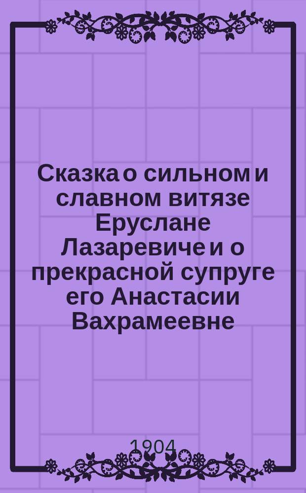 Сказка о сильном и славном витязе Еруслане Лазаревиче и о прекрасной супруге его Анастасии Вахрамеевне