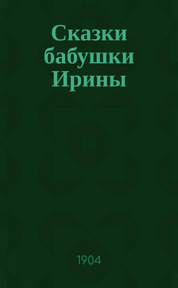 Сказки бабушки Ирины : Собр. новейших и лучших сказок по Гримму и Бехштейну : Для детей мл. возраста