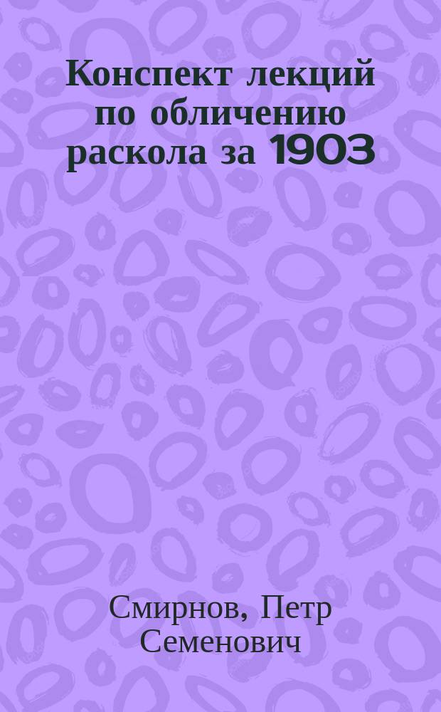 Конспект лекций по обличению раскола за 1903/4 учеб. год