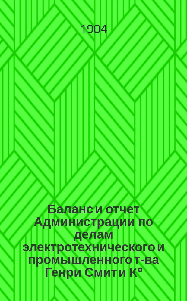 Баланс и отчет Администрации по делам электротехнического и промышленного т-ва Генри Смит и К°... ... с 6 февраля 1903 г. по 31-е октября 1903 г.