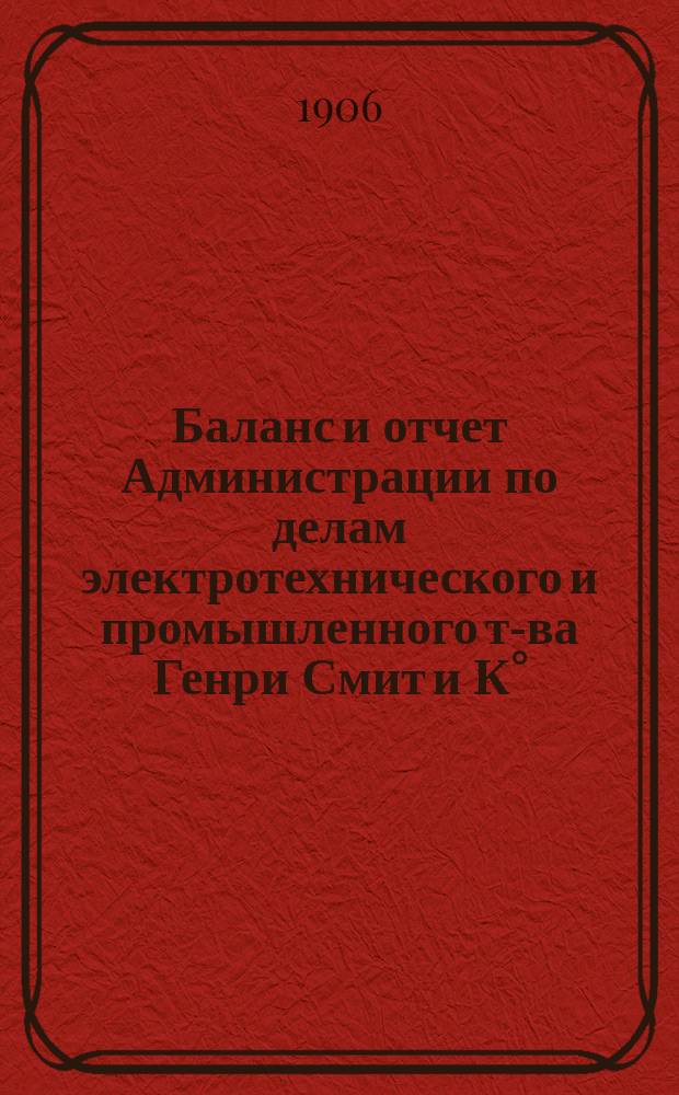 Баланс и отчет Администрации по делам электротехнического и промышленного т-ва Генри Смит и К°... ... с 31 октября 1904 г. по 31-е октября 1905 г.