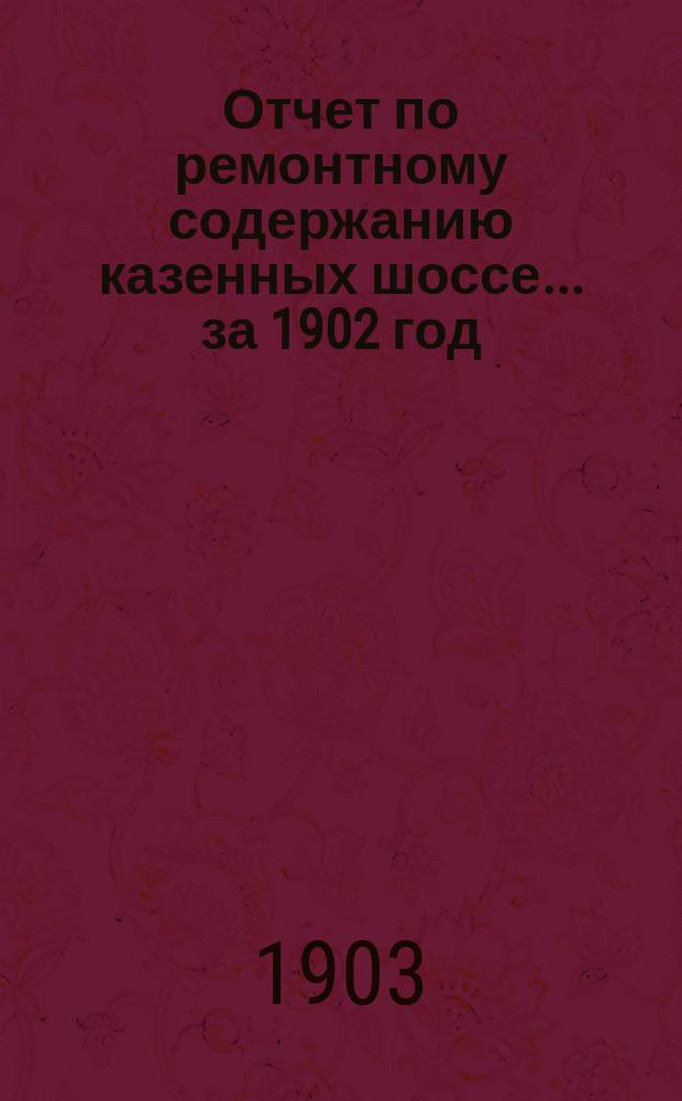 Отчет по ремонтному содержанию казенных шоссе... за 1902 год