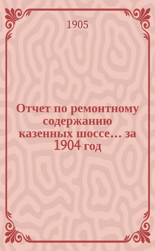 Отчет по ремонтному содержанию казенных шоссе... за 1904 год