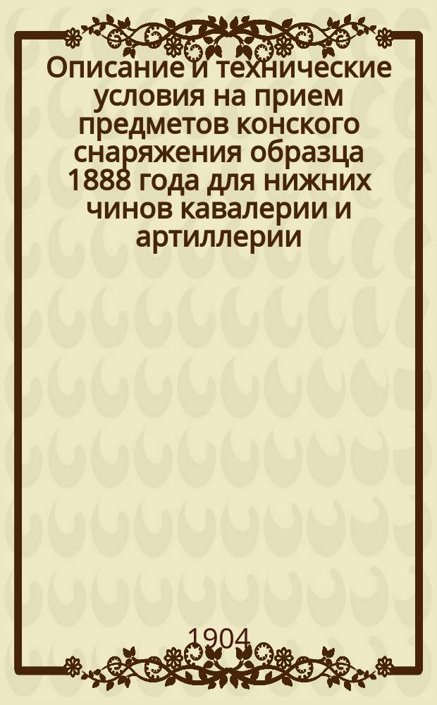 Описание и технические условия на прием предметов конского снаряжения образца 1888 года для нижних чинов кавалерии и артиллерии : В 2 ч.