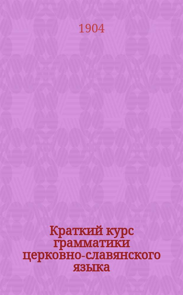 Краткий курс грамматики церковно-славянского языка : Для двухкл. сел. уч-щ и др. низших учеб. заведений