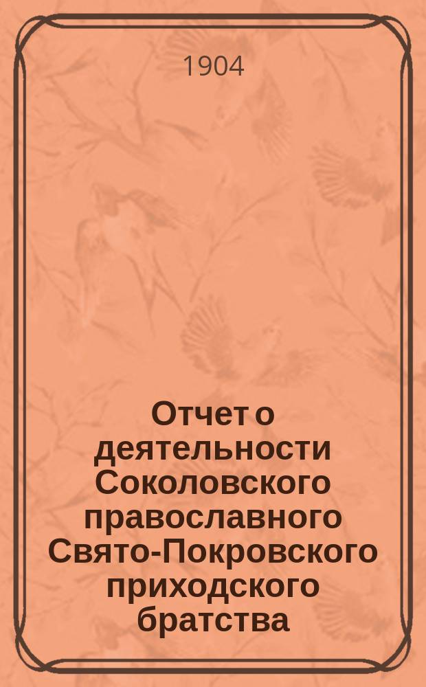 Отчет о деятельности Соколовского православного Свято-Покровского приходского братства... ... за 1903-1904 гг.