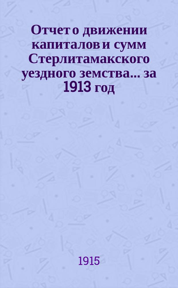 Отчет о движении капиталов и сумм Стерлитамакского уездного земства... за 1913 год