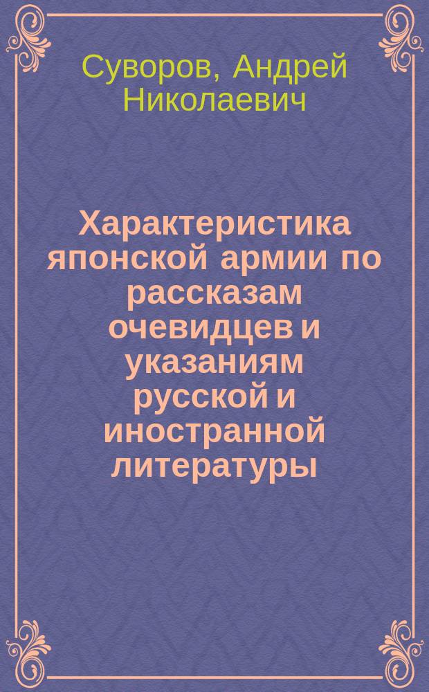 ...Характеристика японской армии по рассказам очевидцев и указаниям русской и иностранной литературы : Докл. в О-ве ревнителей воен. знаний 22 марта 1904 г