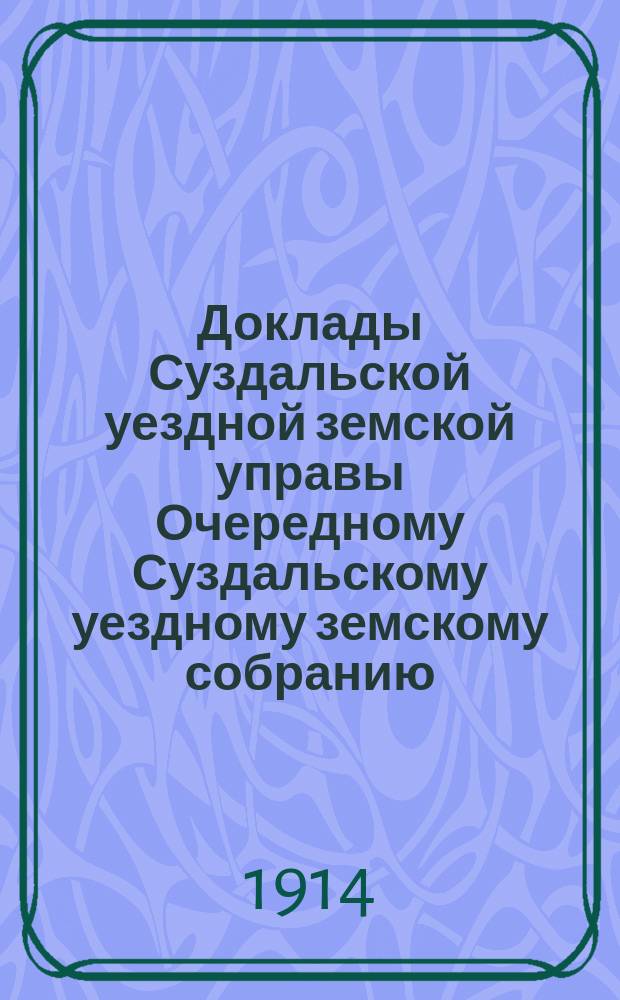 Доклады Суздальской уездной земской управы Очередному Суздальскому уездному земскому собранию... ... 1914 г.