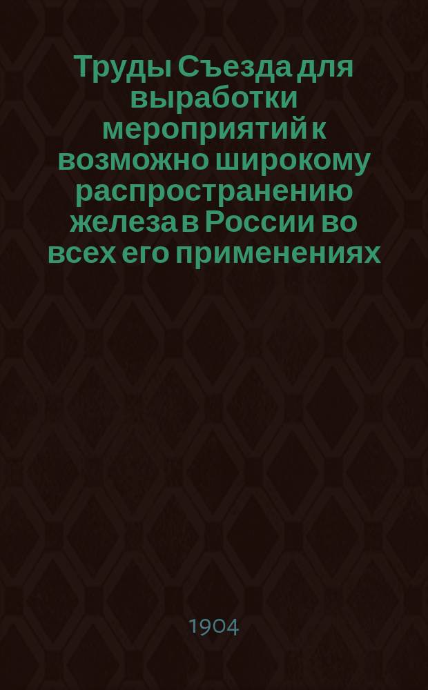 Труды Съезда для выработки мероприятий к возможно широкому распространению железа в России во всех его применениях : Общая часть и отд-ние 1-. Отд-ние 4 : Машиностроение, электротехника и противопожарные средства